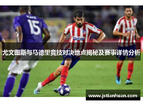 尤文图斯与马德里竞技对决地点揭秘及赛事详情分析