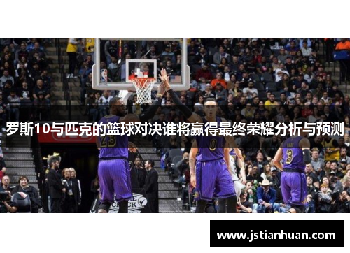 罗斯10与匹克的篮球对决谁将赢得最终荣耀分析与预测