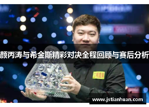 颜丙涛与希金斯精彩对决全程回顾与赛后分析