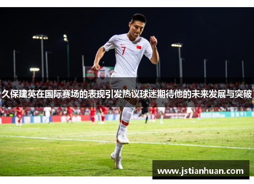 久保建英在国际赛场的表现引发热议球迷期待他的未来发展与突破