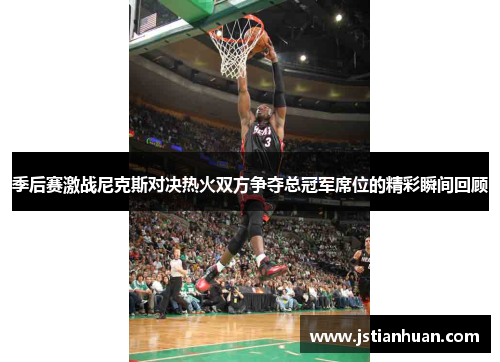 季后赛激战尼克斯对决热火双方争夺总冠军席位的精彩瞬间回顾