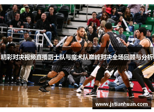 精彩对决视频直播爵士队与魔术队巅峰对决全场回顾与分析 精彩对决视频直播爵士队与魔术队巅峰对决全场回顾与分析
