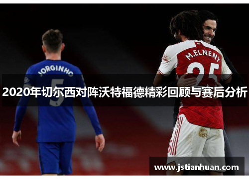 2020年切尔西对阵沃特福德精彩回顾与赛后分析