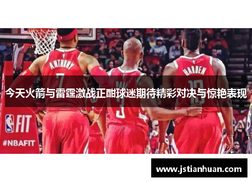 今天火箭与雷霆激战正酣球迷期待精彩对决与惊艳表现