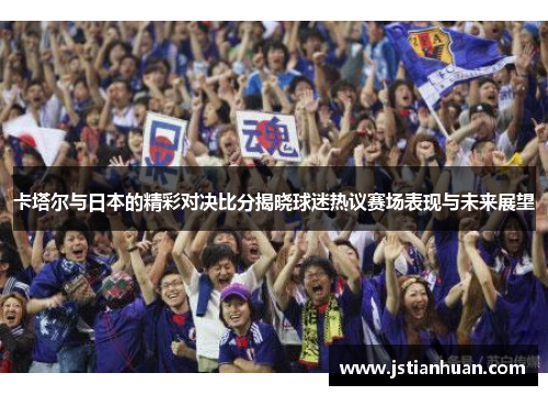 卡塔尔与日本的精彩对决比分揭晓球迷热议赛场表现与未来展望