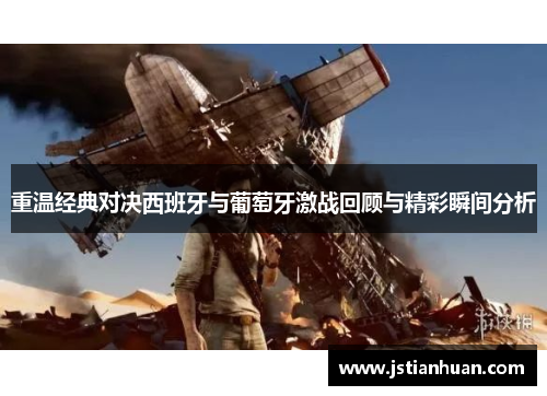 重温经典对决西班牙与葡萄牙激战回顾与精彩瞬间分析