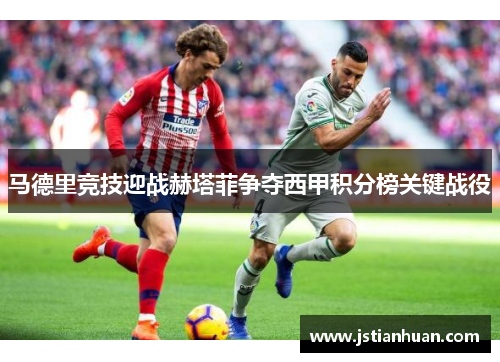 马德里竞技迎战赫塔菲争夺西甲积分榜关键战役