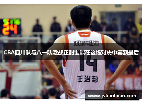 CBA四川队与八一队激战正酣谁能在这场对决中笑到最后