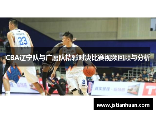 CBA辽宁队与广厦队精彩对决比赛视频回顾与分析