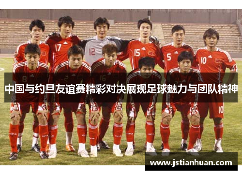 中国与约旦友谊赛精彩对决展现足球魅力与团队精神