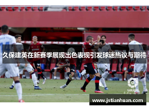 久保建英在新赛季展现出色表现引发球迷热议与期待