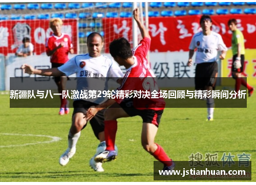 新疆队与八一队激战第29轮精彩对决全场回顾与精彩瞬间分析