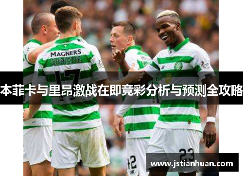 本菲卡与里昂激战在即竞彩分析与预测全攻略