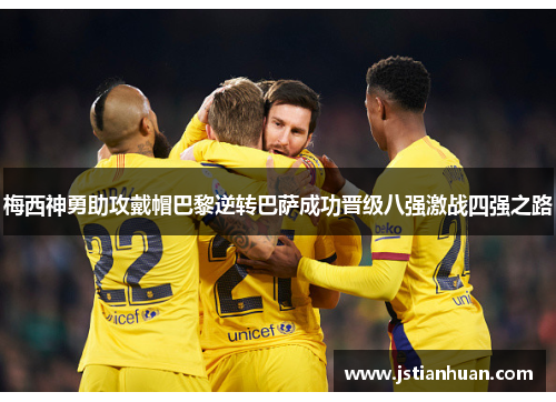 梅西神勇助攻戴帽巴黎逆转巴萨成功晋级八强激战四强之路